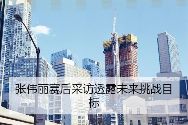 张伟丽赛后采访透露未来挑战目标